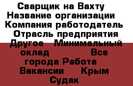 Сварщик на Вахту › Название организации ­ Компания-работодатель › Отрасль предприятия ­ Другое › Минимальный оклад ­ 55 000 - Все города Работа » Вакансии   . Крым,Судак